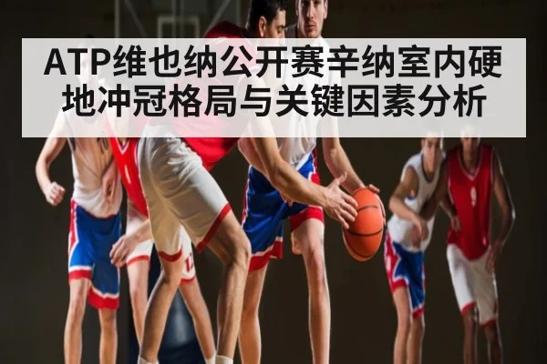 ATP维也纳公开赛辛纳室内硬地冲冠格局与关键因素分析 - kaiyun