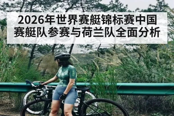 2026年世界赛艇锦标赛中国赛艇队参赛与荷兰队全面分析 - kaiyun