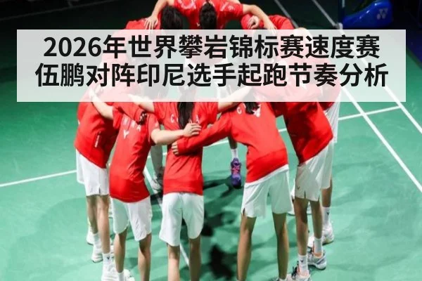 2026年世界攀岩锦标赛速度赛伍鹏对阵印尼选手起跑节奏分析 - kaiyun